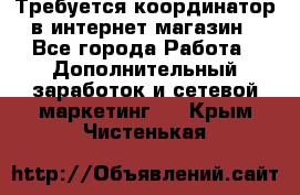 Требуется координатор в интернет-магазин - Все города Работа » Дополнительный заработок и сетевой маркетинг   . Крым,Чистенькая